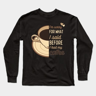 I'm sorry for what I said before I had my coffee - funny design for coffee lovers Long Sleeve T-Shirt